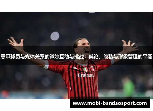 意甲球员与媒体关系的微妙互动与挑战：舆论、隐私与形象管理的平衡