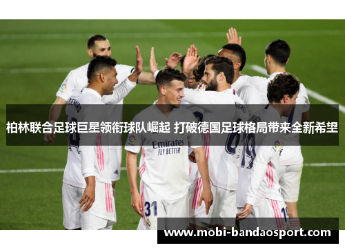 柏林联合足球巨星领衔球队崛起 打破德国足球格局带来全新希望