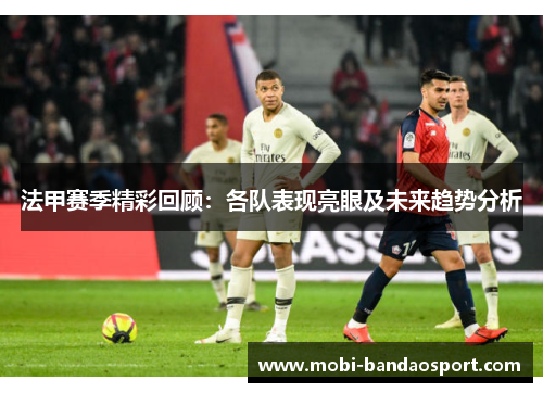 法甲赛季精彩回顾：各队表现亮眼及未来趋势分析