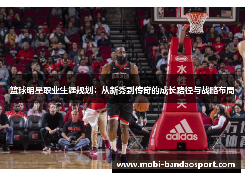 篮球明星职业生涯规划：从新秀到传奇的成长路径与战略布局