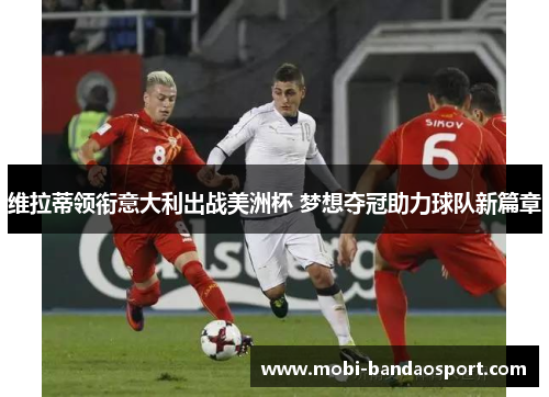 维拉蒂领衔意大利出战美洲杯 梦想夺冠助力球队新篇章