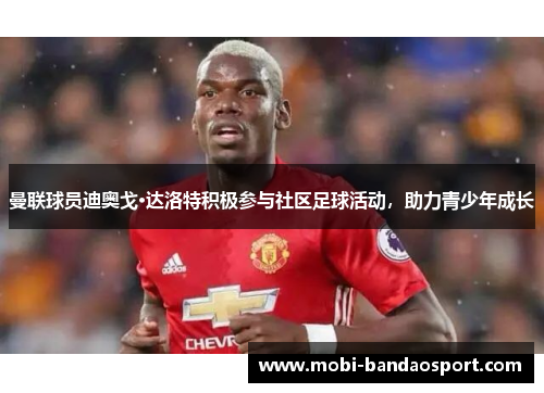 曼联球员迪奥戈·达洛特积极参与社区足球活动，助力青少年成长