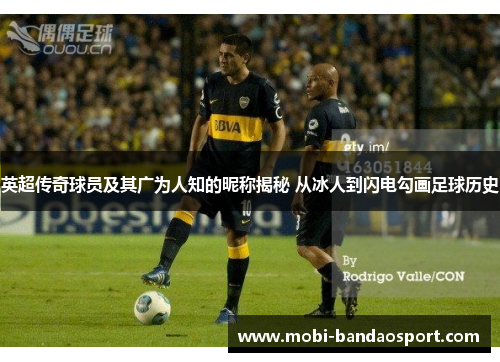 英超传奇球员及其广为人知的昵称揭秘 从冰人到闪电勾画足球历史