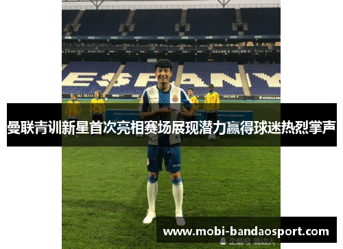 曼联青训新星首次亮相赛场展现潜力赢得球迷热烈掌声