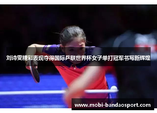 刘诗雯精彩表现夺得国际乒联世界杯女子单打冠军书写新辉煌