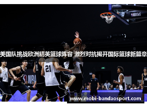 美国队挑战欧洲精英篮球阵容 激烈对抗揭开国际篮球新篇章