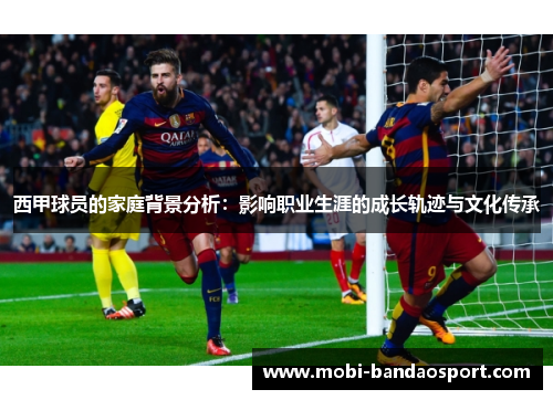 西甲球员的家庭背景分析：影响职业生涯的成长轨迹与文化传承