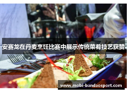 安赛龙在丹麦烹饪比赛中展示传统菜肴技艺获赞