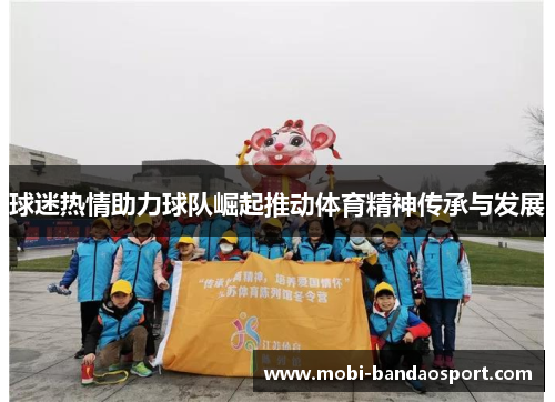 球迷热情助力球队崛起推动体育精神传承与发展 球迷热情助力球队崛起推动体育精神传承与发展