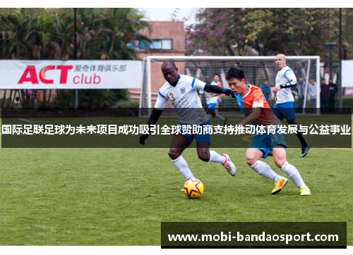 国际足联足球为未来项目成功吸引全球赞助商支持推动体育发展与公益事业 国际足联足球为未来项目成功吸引全球赞助商支持推动体育发展与公益事业