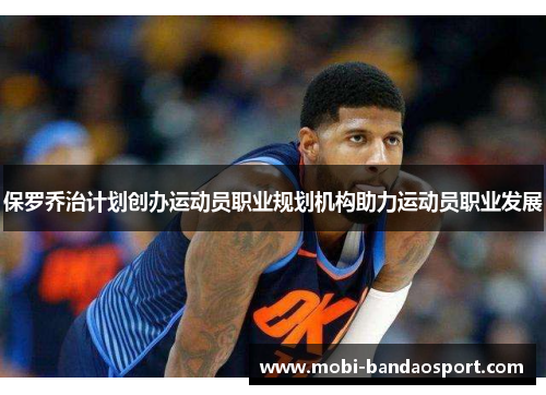 保罗乔治计划创办运动员职业规划机构助力运动员职业发展 保罗乔治计划创办运动员职业规划机构助力运动员职业发展