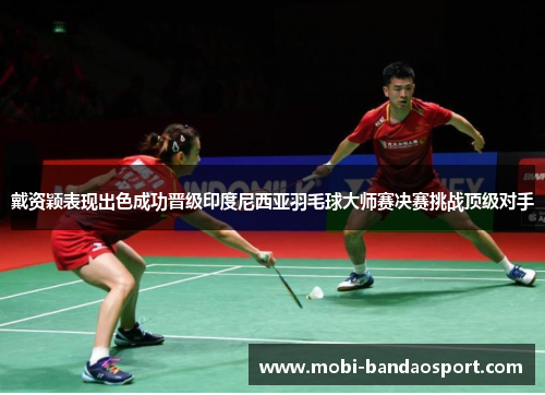 戴资颖表现出色成功晋级印度尼西亚羽毛球大师赛决赛挑战顶级对手