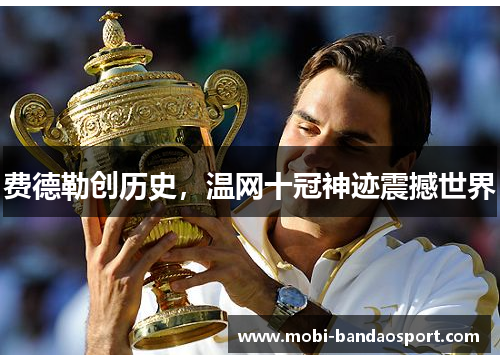 费德勒创历史，温网十冠神迹震撼世界