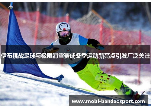 伊布挑战足球与极限滑雪赛成冬季运动新亮点引发广泛关注