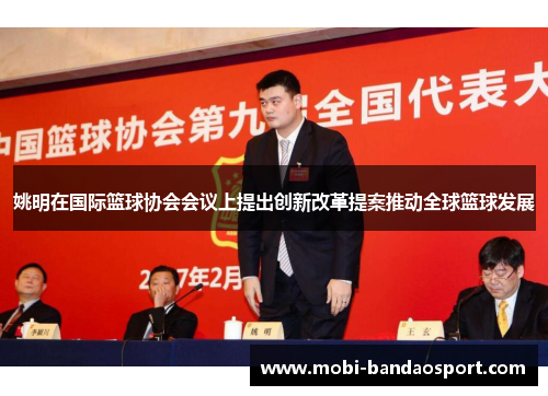 姚明在国际篮球协会会议上提出创新改革提案推动全球篮球发展