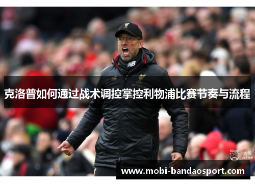克洛普如何通过战术调控掌控利物浦比赛节奏与流程