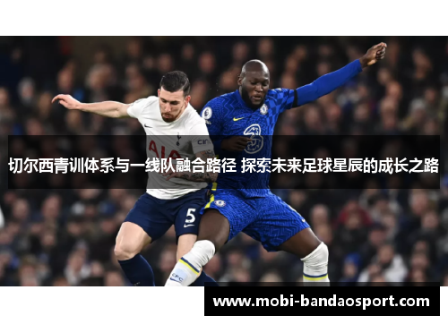 切尔西青训体系与一线队融合路径 探索未来足球星辰的成长之路