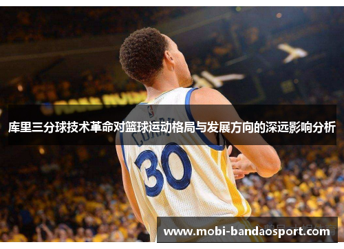库里三分球技术革命对篮球运动格局与发展方向的深远影响分析