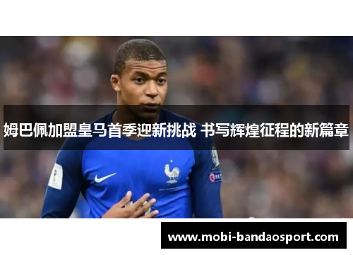 姆巴佩加盟皇马首季迎新挑战 书写辉煌征程的新篇章