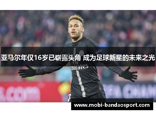 亚马尔年仅16岁已崭露头角 成为足球新星的未来之光