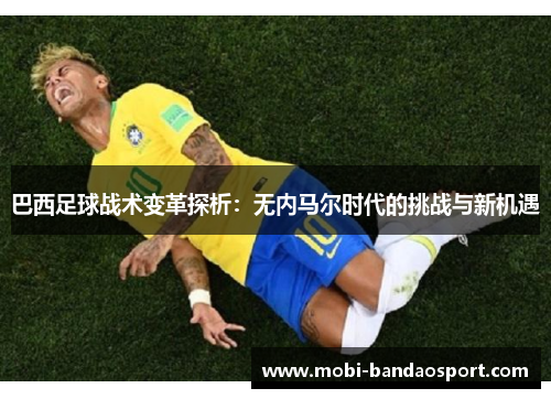 巴西足球战术变革探析:无内马尔时代的挑战与新机遇 巴西足球战术变革探析:无内马尔时代的挑战与新机遇