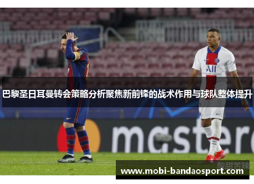 巴黎圣日耳曼转会策略分析聚焦新前锋的战术作用与球队整体提升