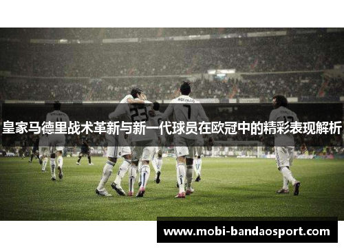 皇家马德里战术革新与新一代球员在欧冠中的精彩表现解析