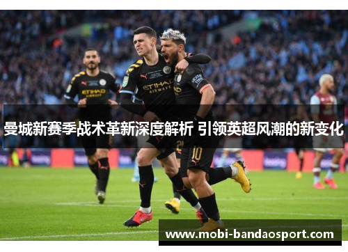 曼城新赛季战术革新深度解析 引领英超风潮的新变化