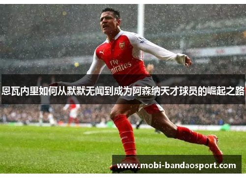 恩瓦内里如何从默默无闻到成为阿森纳天才球员的崛起之路
