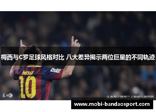 梅西与C罗足球风格对比 八大差异揭示两位巨星的不同轨迹
