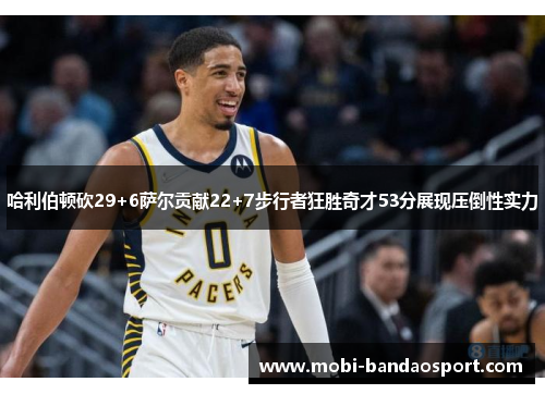 哈利伯顿砍29+6萨尔贡献22+7步行者狂胜奇才53分展现压倒性实力 哈利伯顿砍29+6萨尔贡献22+7步行者狂胜奇才53分展现压倒性实力