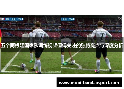 五个阿根廷国家队训练视频值得关注的独特亮点与深度分析