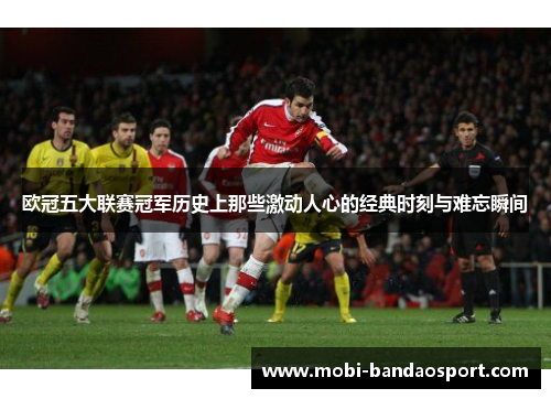 欧冠五大联赛冠军历史上那些激动人心的经典时刻与难忘瞬间