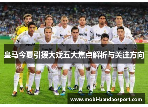 皇马今夏引援大戏五大焦点解析与关注方向