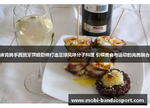 皮克携手西班牙顶级厨师打造足球风味分子料理 引领美食与运动的完美融合 皮克携手西班牙顶级厨师打造足球风味分子料理 引领美食与运动的完美融合