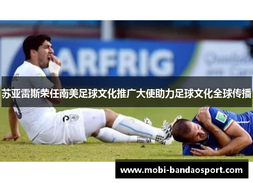 苏亚雷斯荣任南美足球文化推广大使助力足球文化全球传播
