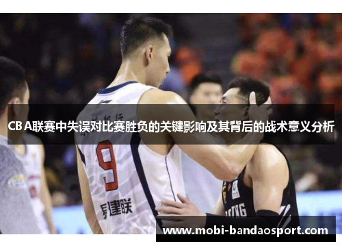 CBA联赛中失误对比赛胜负的关键影响及其背后的战术意义分析