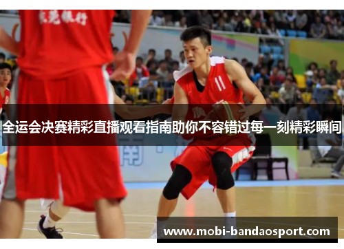 全运会决赛精彩直播观看指南助你不容错过每一刻精彩瞬间