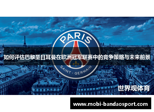 如何评估巴黎圣日耳曼在欧洲冠军联赛中的竞争策略与未来前景