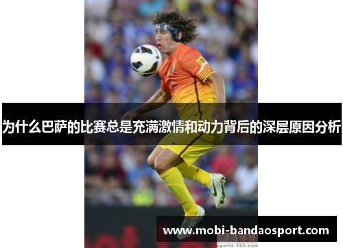 为什么巴萨的比赛总是充满激情和动力背后的深层原因分析