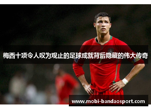 梅西十项令人叹为观止的足球成就背后隐藏的伟大传奇 梅西十项令人叹为观止的足球成就背后隐藏的伟大传奇