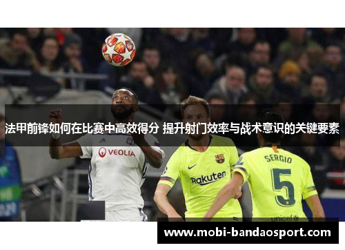 法甲前锋如何在比赛中高效得分 提升射门效率与战术意识的关键要素 法甲前锋如何在比赛中高效得分 提升射门效率与战术意识的关键要素