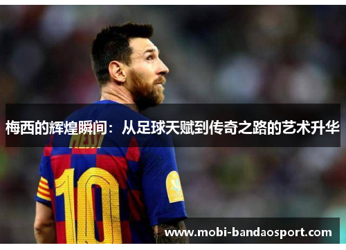 梅西的辉煌瞬间：从足球天赋到传奇之路的艺术升华