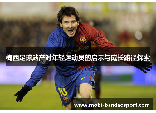 梅西足球遗产对年轻运动员的启示与成长路径探索 梅西足球遗产对年轻运动员的启示与成长路径探索