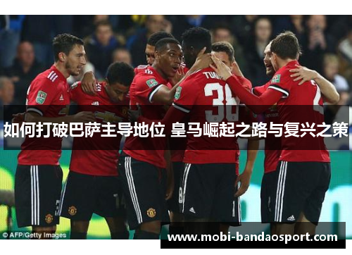 如何打破巴萨主导地位 皇马崛起之路与复兴之策