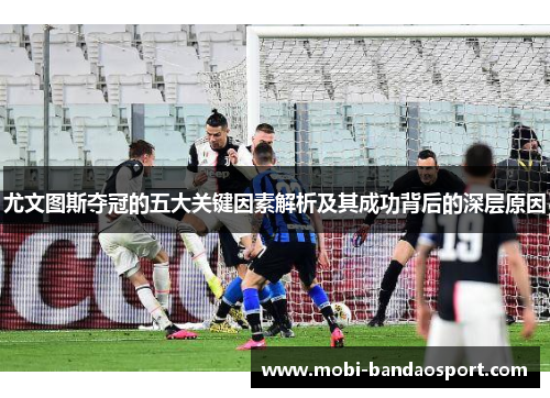 尤文图斯夺冠的五大关键因素解析及其成功背后的深层原因 尤文图斯夺冠的五大关键因素解析及其成功背后的深层原因