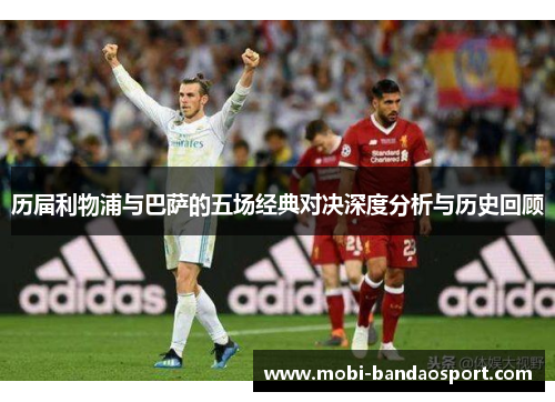 历届利物浦与巴萨的五场经典对决深度分析与历史回顾