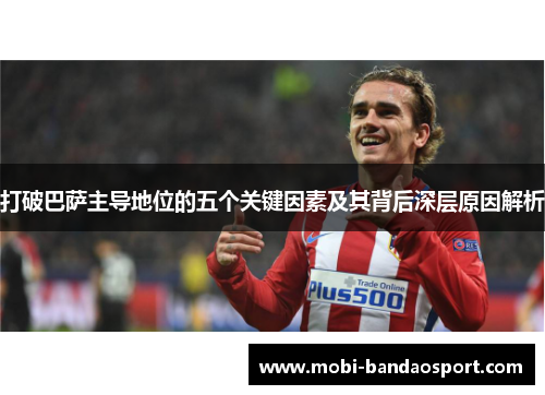 打破巴萨主导地位的五个关键因素及其背后深层原因解析