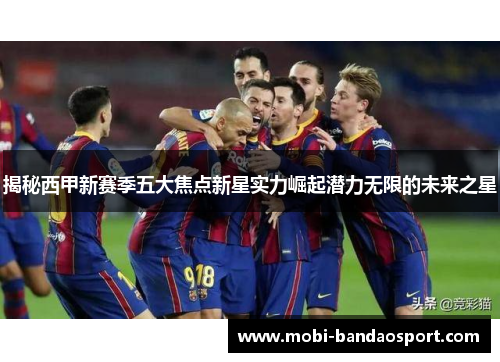 揭秘西甲新赛季五大焦点新星实力崛起潜力无限的未来之星
