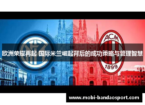 欧洲荣耀再起 国际米兰崛起背后的成功策略与管理智慧 欧洲荣耀再起 国际米兰崛起背后的成功策略与管理智慧